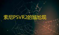 索尼PSVR2的尴尬现状：缺乏独占游戏与竞争力